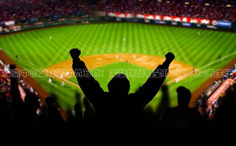 焦点注册平台登录入口雷柏科技探索中国足球运动员写真：完整揭秘明星球员的风采与生活