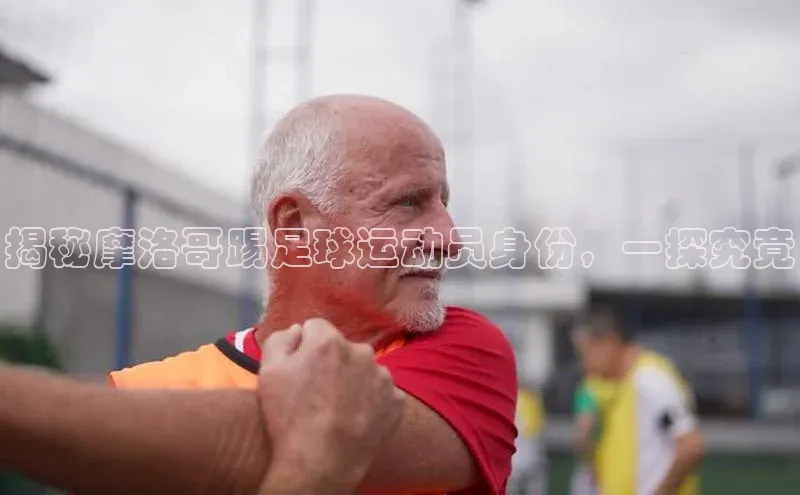 焦点娱乐入口登录网址百度社团赞助平台揭秘摩洛哥踢足球运动员身份，一探究竟