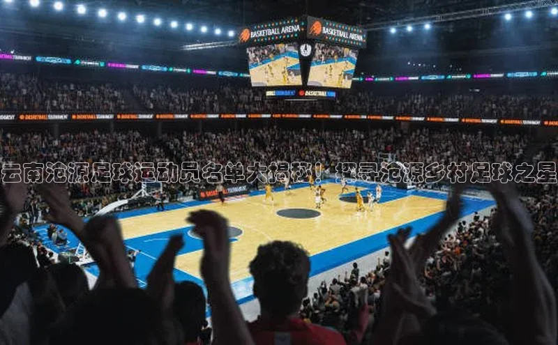 焦点娱乐平台登录ARGA公司云南沧源足球运动员名单大揭秘！探寻沧源乡村足球之星