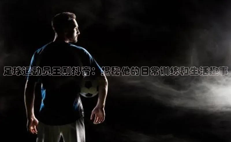 焦点娱乐网遥望科技足球运动员王刚抖音：揭秘他的日常训练和生活趣事