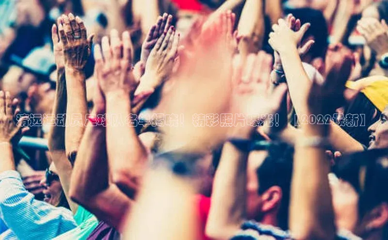 焦点娱乐app下载官网荣信文化清远运动员足球队名单揭晓！精彩照片曝光！【2022最新】