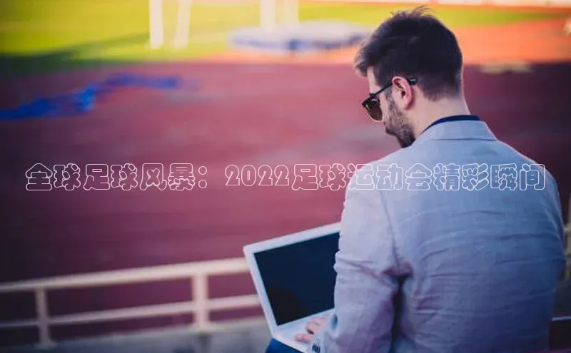 焦点娱乐轻美电器全球足球风暴：2022足球运动会精彩瞬间