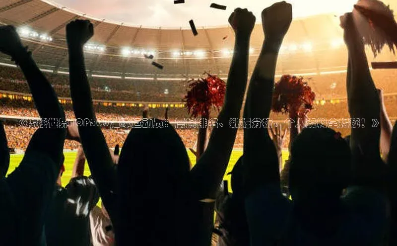 焦点平台的注册与登录地址华策影视《揭秘世界TOP500足球运动员：震撼排名、数据分析、个人资料全揭秘！》