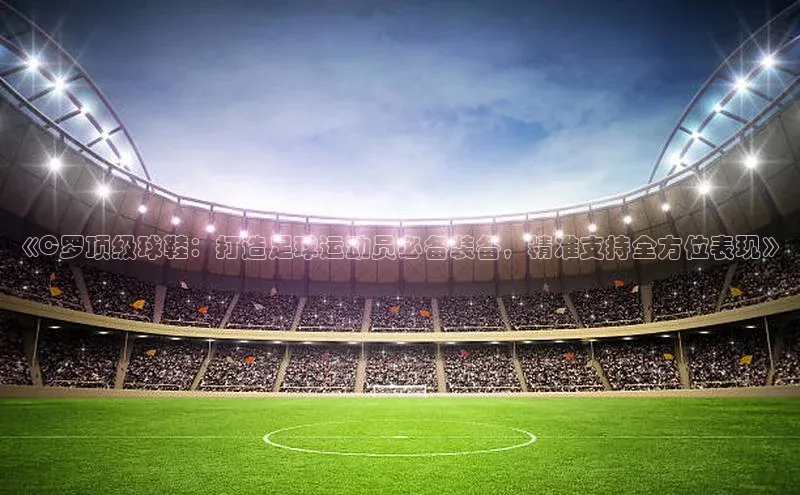 焦点娱乐app下载官网百度移动开放平台《C罗顶级球鞋：打造足球运动员必备装备，精准支持全方位表现》