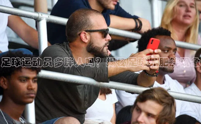 焦点娱乐平台注册百度百聘足球运动员多胖人吗？揭秘足球界肥胖现象