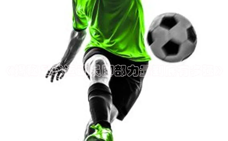 焦点娱乐代理平台汉得信息《揭秘足球运动员脚部力量到底有多强》