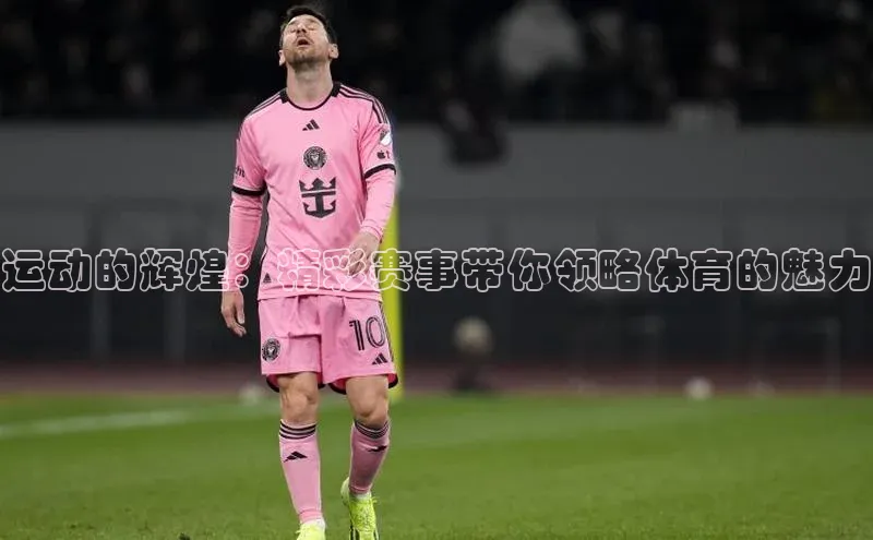 焦点娱乐注册地址百度教育运动的辉煌：精彩赛事带你领略体育的魅力