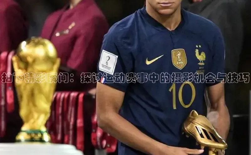 焦点娱乐平台注册账号百度学术拍下精彩瞬间：探讨运动赛事中的摄影机会与技巧