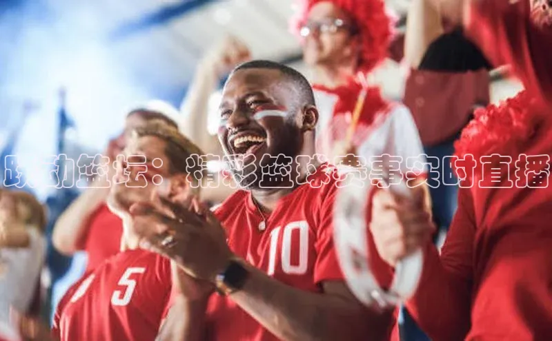 焦点登录地址入口网易跃动篮坛：精彩篮球赛事实时直播