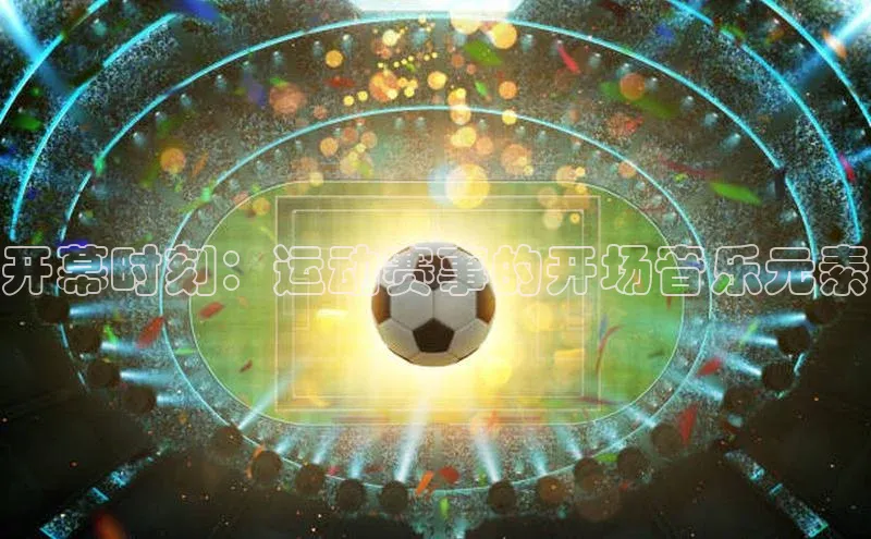 开幕时刻：运动赛事的开场音乐元素