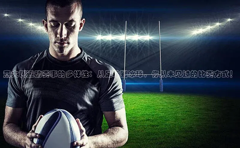 意大利运动赛事的多样性：从足球到冰球，你从未见过的比赛方式！