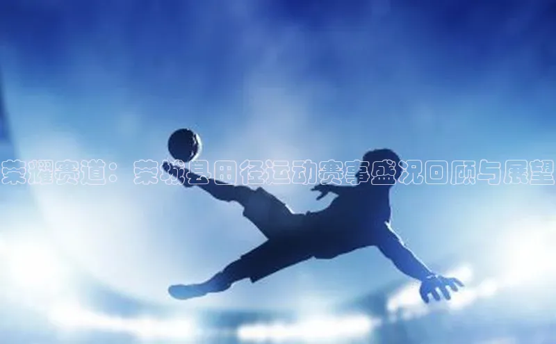 荣耀赛道：荣城县田径运动赛事盛况回顾与展望