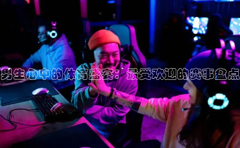 男生心中的体育盛宴：最受欢迎的赛事盘点