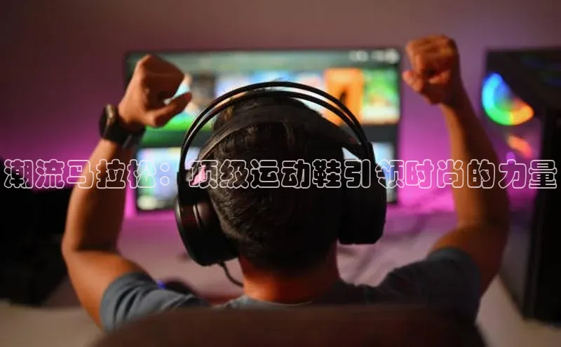 潮流马拉松：顶级运动鞋引领时尚的力量