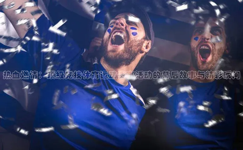 热血燃情：顶级竞技体育运动赛事活动的幕后故事与精彩瞬间
