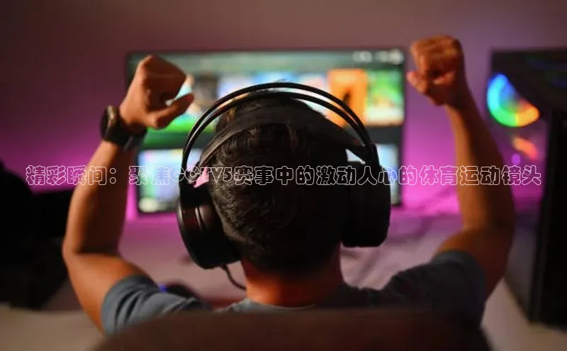 精彩瞬间：聚焦CCTV5赛事中的激动人心的体育运动镜头