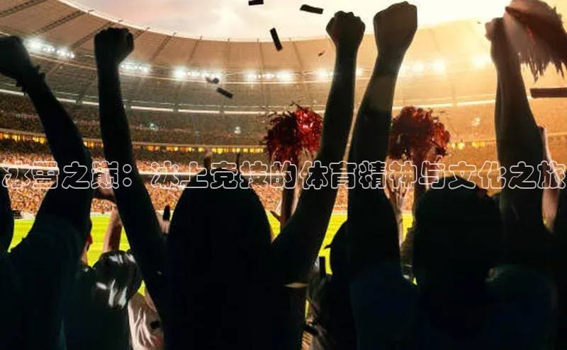 冰雪之巅：冰上竞技的体育精神与文化之旅