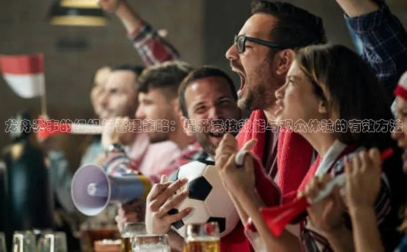 龙舟赛事的组织与管理策略：提升竞技效能与观众体验的有效方法