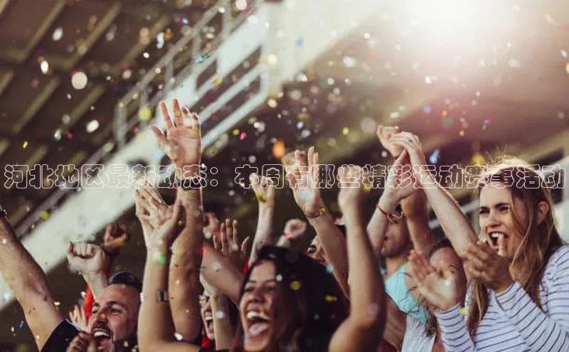 河北地区最新动态：本周有哪些精彩运动赛事活动