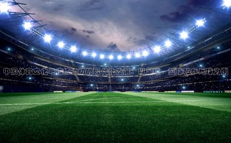 中国体育文化与传统运动的现代化发展：以足球、篮球和乒乓球为例